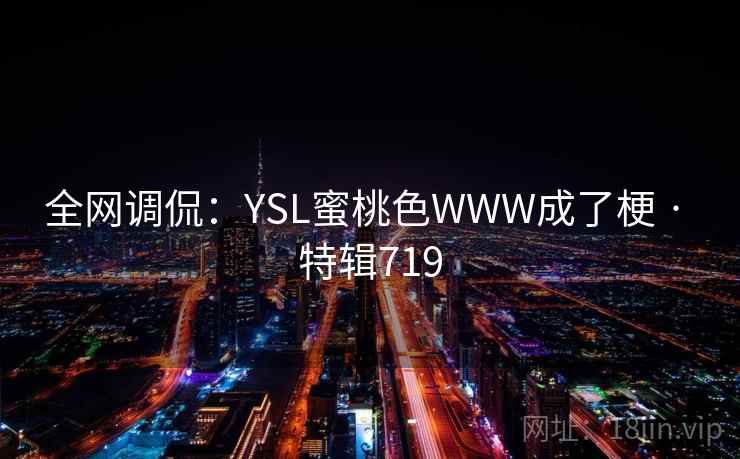 全网调侃:YSL蜜桃色WWW成了梗 · 特辑719 全网调侃:YSL蜜桃色WWW成了梗 · 特辑719