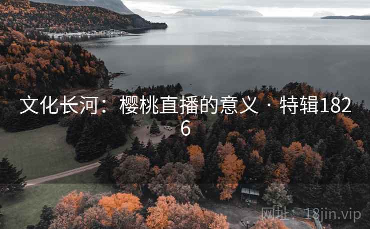 文化长河：樱桃直播的意义 · 特辑1826