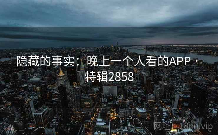 隐藏的事实：晚上一个人看的APP · 特辑2858