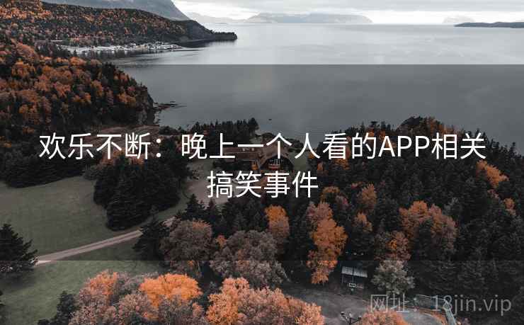 欢乐不断：晚上一个人看的APP相关搞笑事件