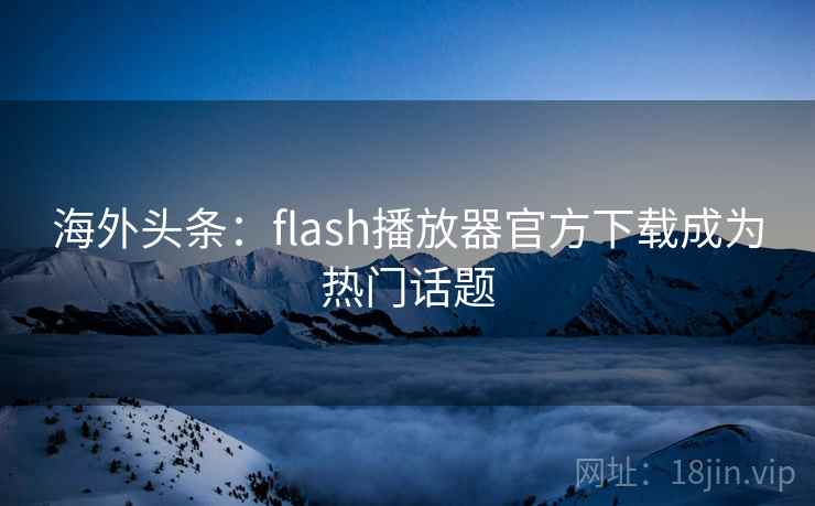 海外头条:flash播放器官方下载成为热门话题 海外头条:flash播放器官方下载成为热门话题