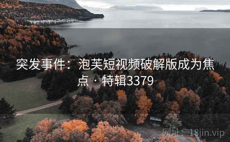 突发事件:泡芙短视频破解版成为焦点 · 特辑3379 突发事件:泡芙短视频破解版成为焦点 · 特辑3379