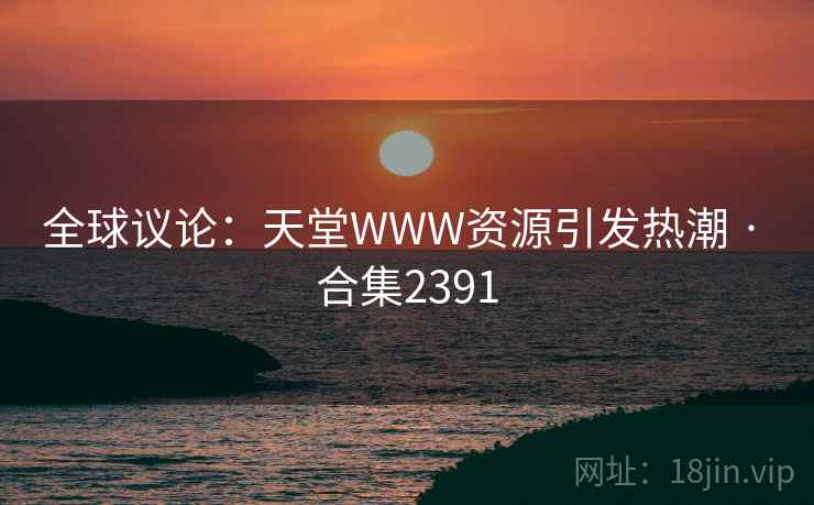 全球议论：天堂WWW资源引发热潮 · 合集2391