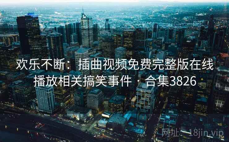 欢乐不断：插曲视频免费完整版在线播放相关搞笑事件 · 合集3826