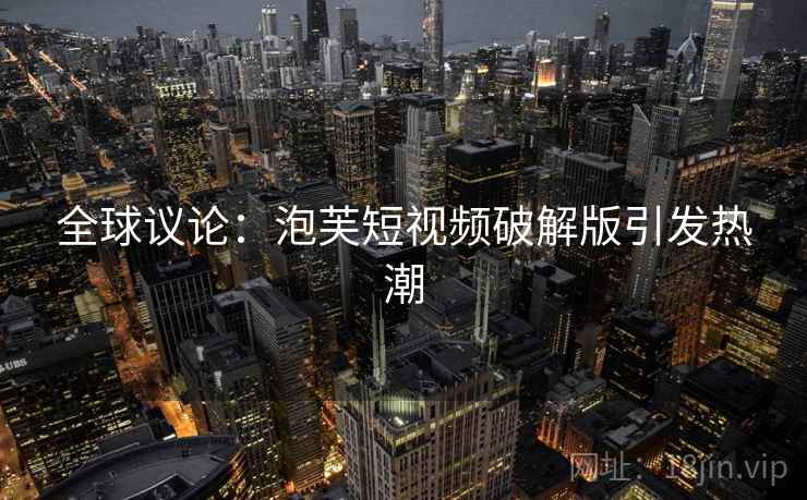 全球议论:泡芙短视频破解版引发热潮 全球议论:泡芙短视频破解版引发热潮