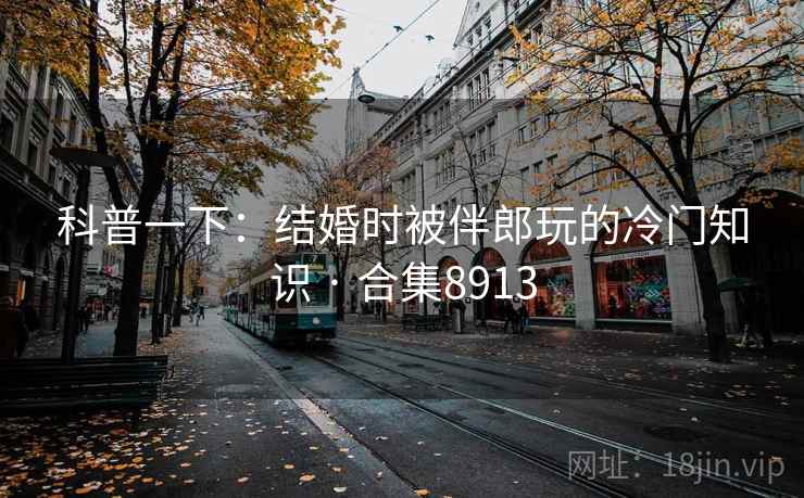 科普一下：结婚时被伴郎玩的冷门知识 · 合集8913