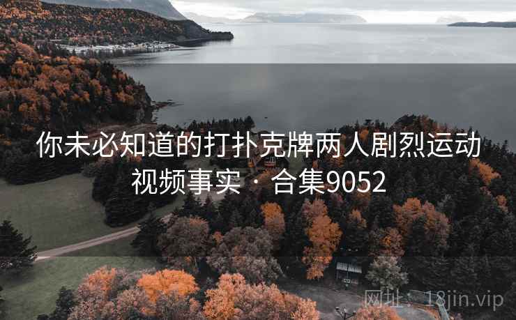 你未必知道的打扑克牌两人剧烈运动视频事实 · 合集9052