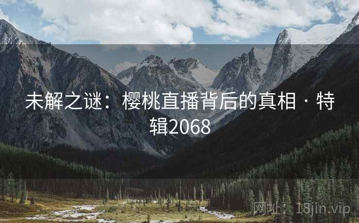 未解之谜:樱桃直播背后的真相 · 特辑2068 未解之谜:樱桃直播背后的真相 · 特辑2068