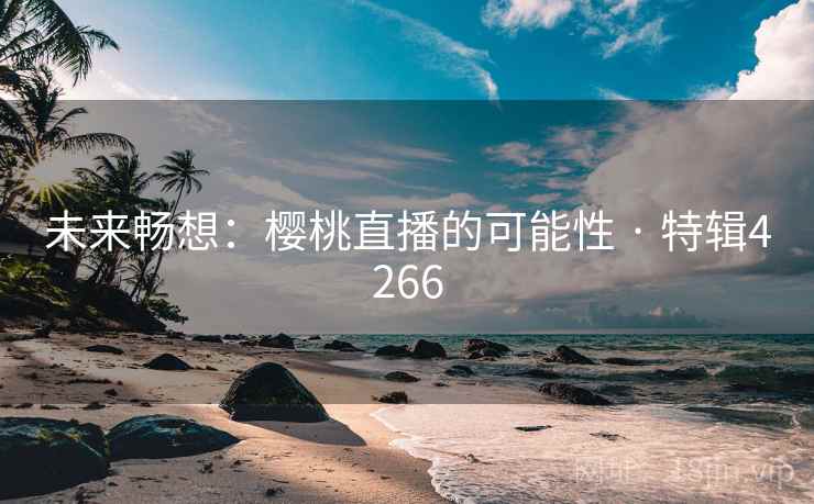 未来畅想：樱桃直播的可能性 · 特辑4266