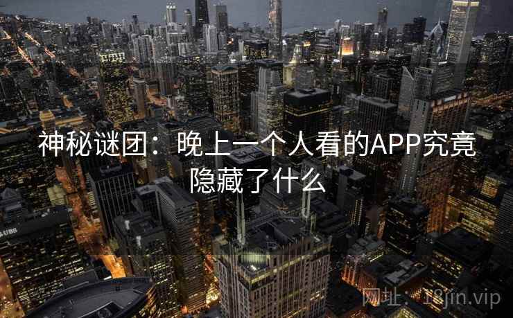 神秘谜团:晚上一个人看的APP究竟隐藏了什么 神秘谜团:晚上一个人看的APP究竟隐藏了什么