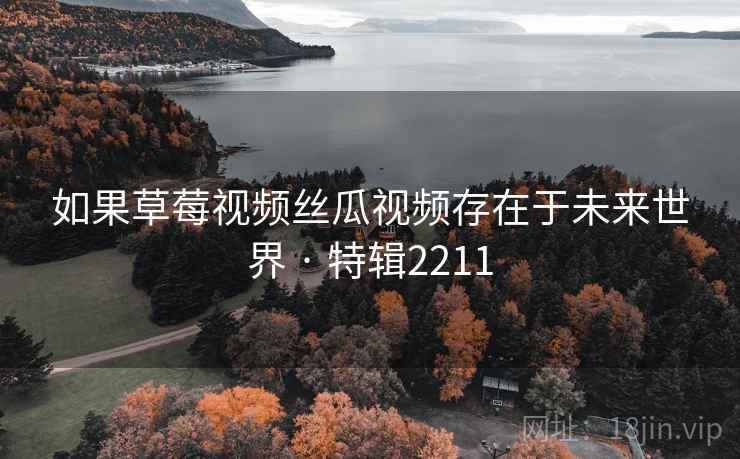 如果草莓视频丝瓜视频存在于未来世界 · 特辑2211