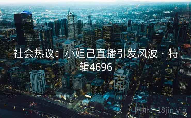 社会热议：小妲己直播引发风波 · 特辑4696