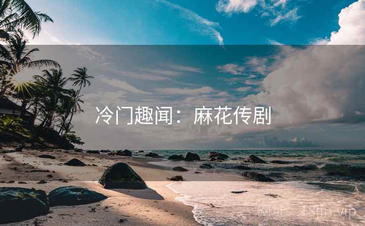 冷门趣闻：麻花传剧
