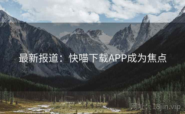 最新报道:快喵下载APP成为焦点 最新报道:快喵下载APP成为焦点