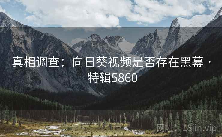 真相调查：向日葵视频是否存在黑幕 · 特辑5860