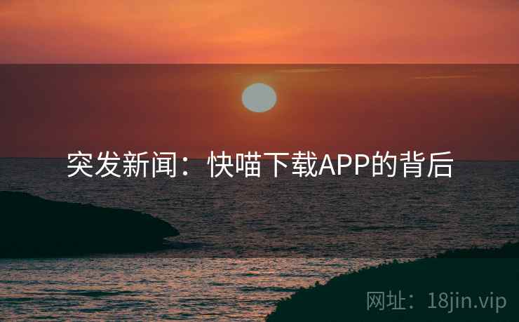 突发新闻：快喵下载APP的背后