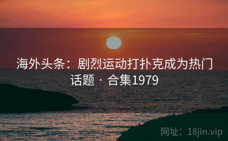 海外头条：剧烈运动打扑克成为热门话题 · 合集1979