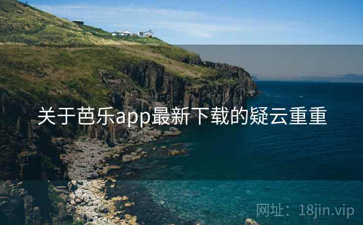 关于芭乐app最新下载的疑云重重 关于芭乐app最新下载的疑云重重