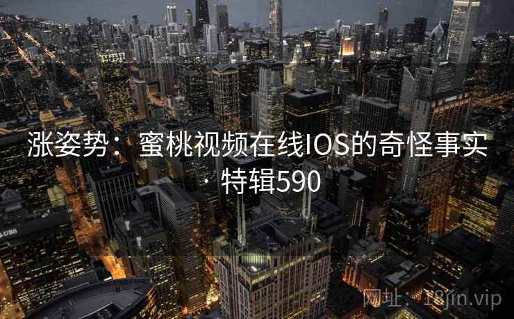 涨姿势：蜜桃视频在线IOS的奇怪事实 · 特辑590